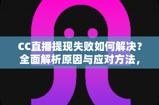 CC直播提现失败如何解决？全面解析原因与应对方法，助您顺利到账