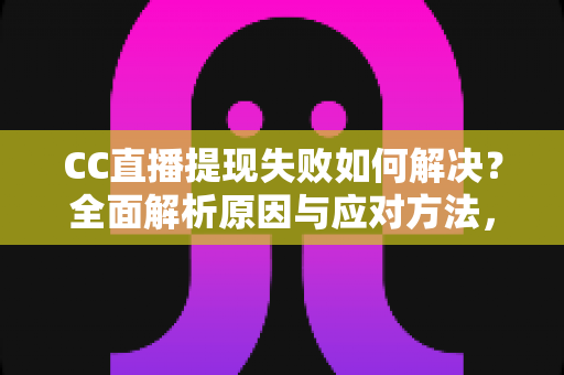 CC直播提现失败如何解决？全面解析原因与应对方法，助您顺利到账