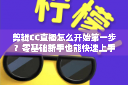 剪辑CC直播怎么开始第一步？零基础新手也能快速上手的完整入门指南