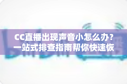 CC直播出现声音小怎么办？一站式排查指南帮你快速恢复清晰音质