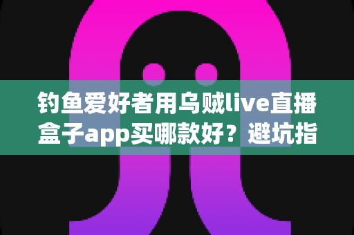 钓鱼爱好者用乌贼live直播盒子app买哪款好?避坑指南与选购全攻略一次讲透 钓鱼爱好者用乌贼live直播盒子app买哪款好?避坑指南与选购全攻略一次讲透