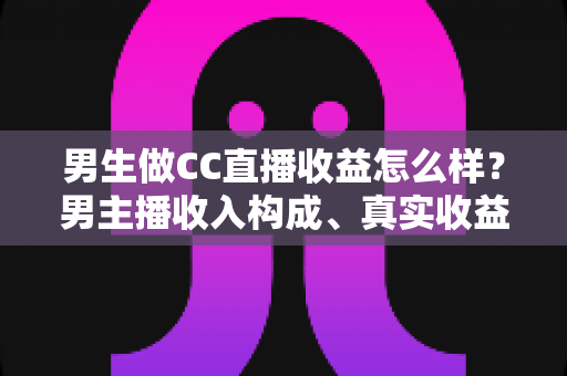 男生做CC直播收益怎么样？男主播收入构成、真实收益水平与起号技巧全解析