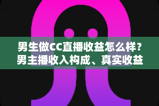 男生做CC直播收益怎么样？男主播收入构成、真实收益水平与起号技巧全解析