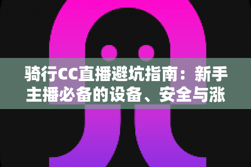 骑行CC直播避坑指南:新手主播必备的设备、安全与涨粉全攻略 骑行CC直播避坑指南:新手主播必备的设备、安全与涨粉全攻略