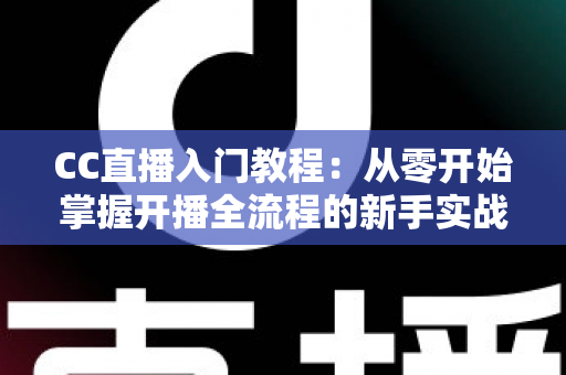 CC直播入门教程：从零开始掌握开播全流程的新手实战指南