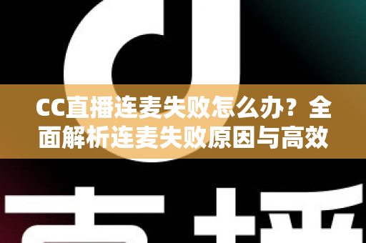 CC直播连麦失败怎么办?全面解析连麦失败原因与高效解决方法指南 CC直播连麦失败怎么办?全面解析连麦失败原因与高效解决方法指南