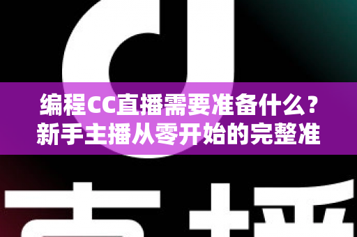 编程CC直播需要准备什么？新手主播从零开始的完整准备清单与实战指南