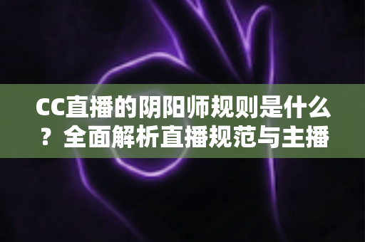 CC直播的阴阳师规则是什么？全面解析直播规范与主播必备指南