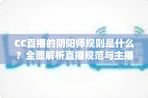 CC直播的阴阳师规则是什么？全面解析直播规范与主播必备指南
