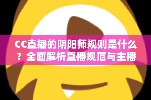 CC直播的阴阳师规则是什么？全面解析直播规范与主播必备指南