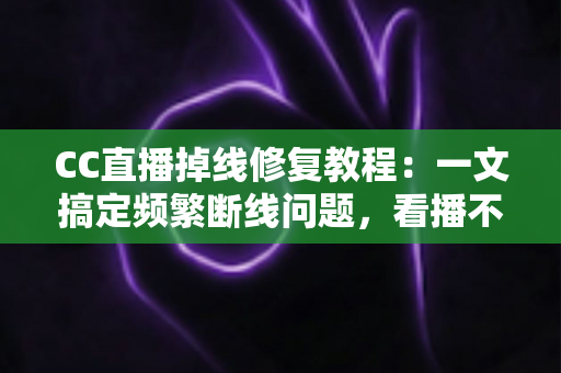CC直播掉线修复教程：一文搞定频繁断线问题，看播不再卡顿闪退