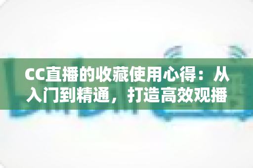 CC直播的收藏使用心得:从入门到精通,打造高效观播体验的实用指南 CC直播的收藏使用心得:从入门到精通,打造高效观播体验的实用指南