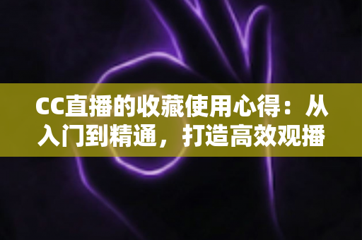 CC直播的收藏使用心得:从入门到精通,打造高效观播体验的实用指南 CC直播的收藏使用心得:从入门到精通,打造高效观播体验的实用指南