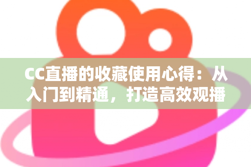 CC直播的收藏使用心得:从入门到精通,打造高效观播体验的实用指南 CC直播的收藏使用心得:从入门到精通,打造高效观播体验的实用指南