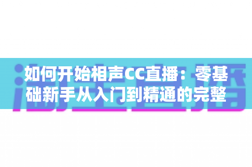 如何开始相声CC直播：零基础新手从入门到精通的完整实战指南