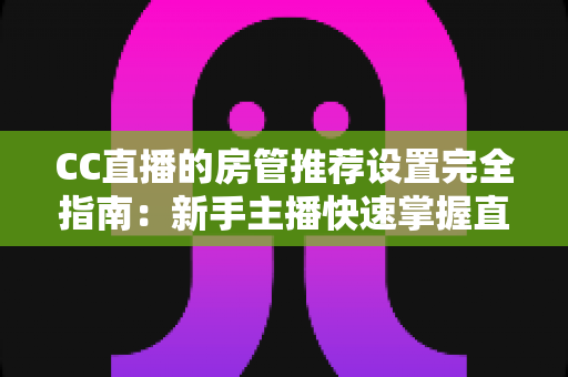 CC直播的房管推荐设置完全指南：新手主播快速掌握直播间管理黄金配置的实用教程