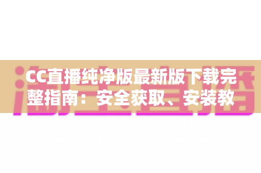 CC直播纯净版最新版下载完整指南:安全获取、安装教程与核心亮点全解析 CC直播纯净版最新版下载完整指南:安全获取、安装教程与核心亮点全解析