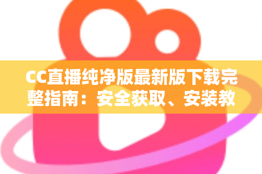 CC直播纯净版最新版下载完整指南:安全获取、安装教程与核心亮点全解析 CC直播纯净版最新版下载完整指南:安全获取、安装教程与核心亮点全解析
