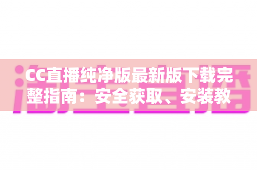 CC直播纯净版最新版下载完整指南:安全获取、安装教程与核心亮点全解析 CC直播纯净版最新版下载完整指南:安全获取、安装教程与核心亮点全解析