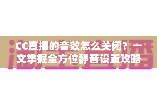 CC直播的音效怎么关闭?一文掌握全方位静音设置攻略与实用技巧 CC直播的音效怎么关闭?一文掌握全方位静音设置攻略与实用技巧