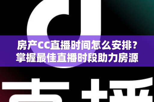 房产CC直播时间怎么安排?掌握最佳直播时段助力房源快速成交的实战指南 房产CC直播时间怎么安排?掌握最佳直播时段助力房源快速成交的实战指南
