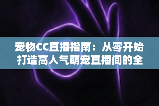 宠物CC直播指南:从零开始打造高人气萌宠直播间的全攻略 宠物CC直播指南:从零开始打造高人气萌宠直播间的全攻略