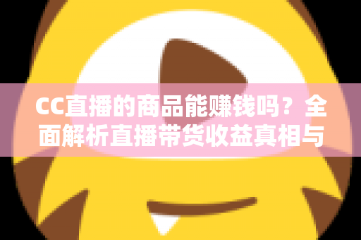 CC直播的商品能赚钱吗？全面解析直播带货收益真相与实操变现指南