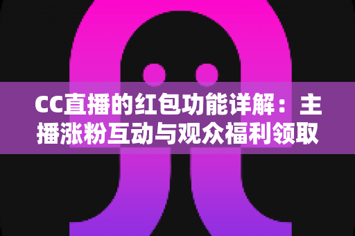 CC直播的红包功能详解:主播涨粉互动与观众福利领取的全方位实用指南 CC直播的红包功能详解:主播涨粉互动与观众福利领取的全方位实用指南
