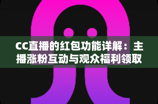 CC直播的红包功能详解:主播涨粉互动与观众福利领取的全方位实用指南 CC直播的红包功能详解:主播涨粉互动与观众福利领取的全方位实用指南