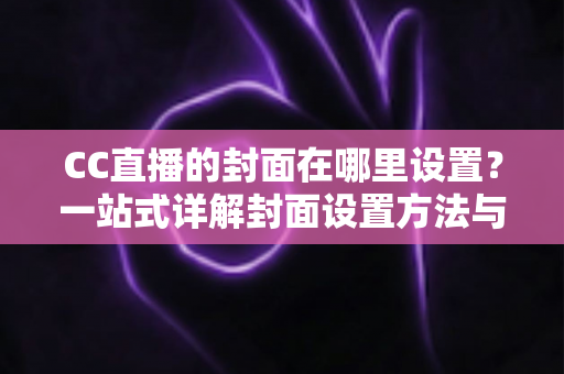 CC直播的封面在哪里设置?一站式详解封面设置方法与优化技巧 CC直播的封面在哪里设置?一站式详解封面设置方法与优化技巧