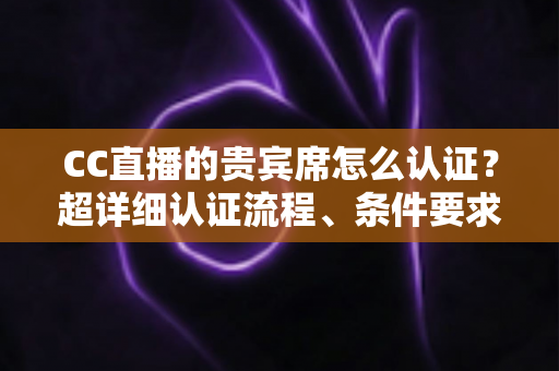 CC直播的贵宾席怎么认证？超详细认证流程、条件要求与常见问题全解析
