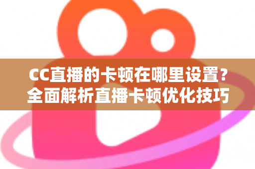 CC直播的卡顿在哪里设置？全面解析直播卡顿优化技巧与参数调整指南