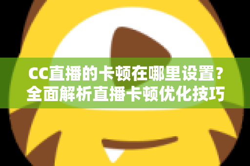CC直播的卡顿在哪里设置？全面解析直播卡顿优化技巧与参数调整指南