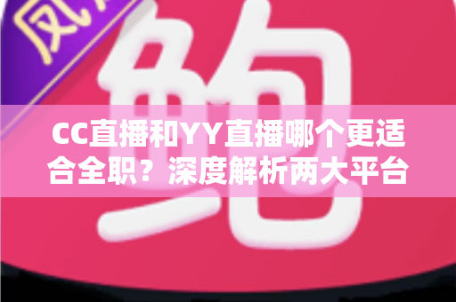 CC直播和YY直播哪个更适合全职?深度解析两大平台的收入模式与发展前景,助你做出正确的职业选择 CC直播和YY直播哪个更适合全职?深度解析两大平台的收入模式与发展前景,助你做出正确的职业选择