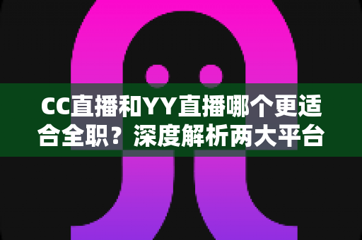 CC直播和YY直播哪个更适合全职?深度解析两大平台的收入模式与发展前景,助你做出正确的职业选择 CC直播和YY直播哪个更适合全职?深度解析两大平台的收入模式与发展前景,助你做出正确的职业选择