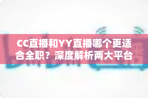 CC直播和YY直播哪个更适合全职?深度解析两大平台的收入模式与发展前景,助你做出正确的职业选择 CC直播和YY直播哪个更适合全职?深度解析两大平台的收入模式与发展前景,助你做出正确的职业选择