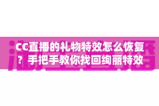 CC直播的礼物特效怎么恢复?手把手教你找回绚丽特效的完整指南 CC直播的礼物特效怎么恢复?手把手教你找回绚丽特效的完整指南