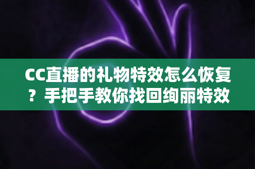 CC直播的礼物特效怎么恢复?手把手教你找回绚丽特效的完整指南 CC直播的礼物特效怎么恢复?手把手教你找回绚丽特效的完整指南