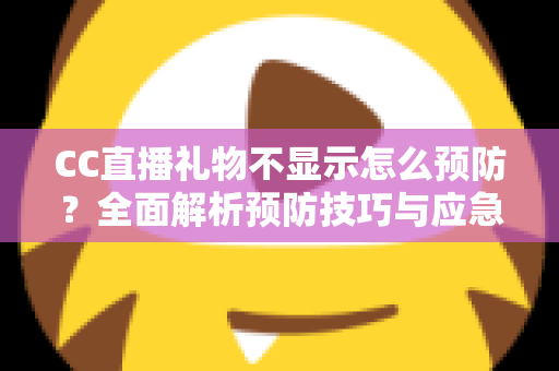 CC直播礼物不显示怎么预防？全面解析预防技巧与应急处理实用指南