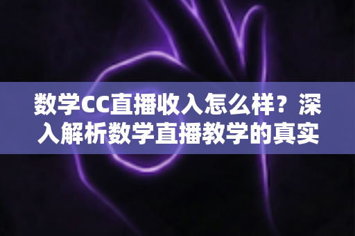 数学CC直播收入怎么样？深入解析数学直播教学的真实收入水平与赚钱技巧