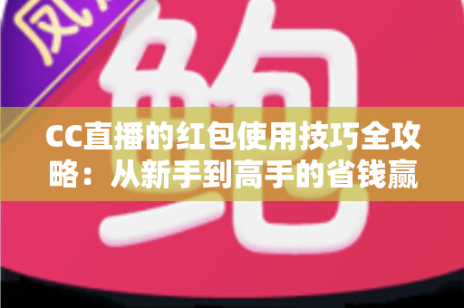 CC直播的红包使用技巧全攻略：从新手到高手的省钱赢利秘籍