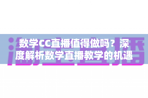 数学CC直播值得做吗？深度解析数学直播教学的机遇、挑战与变现前景