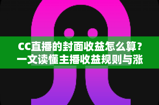 CC直播的封面收益怎么算？一文读懂主播收益规则与涨收入技巧