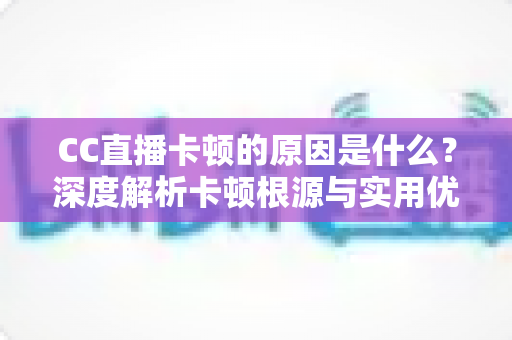 CC直播卡顿的原因是什么？深度解析卡顿根源与实用优化技巧全指南