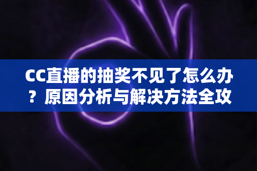 CC直播的抽奖不见了怎么办？原因分析与解决方法全攻略，助你快速找回抽奖福利