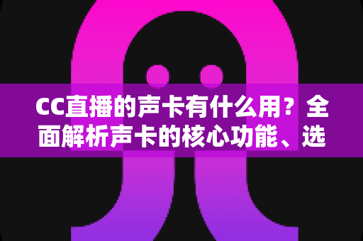 CC直播的声卡有什么用？全面解析声卡的核心功能、选购技巧与使用指南