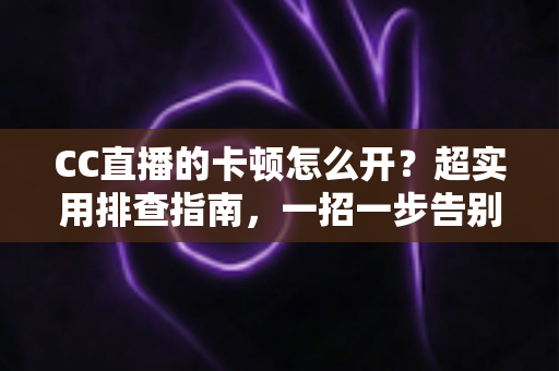 CC直播的卡顿怎么开？超实用排查指南，一招一步告别卡顿，畅享丝滑直播体验