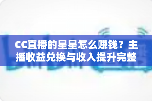 CC直播的星星怎么赚钱?主播收益兑换与收入提升完整攻略 CC直播的星星怎么赚钱?主播收益兑换与收入提升完整攻略