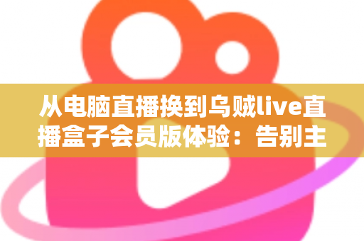 从电脑直播换到乌贼live直播盒子会员版体验:告别主机束缚,开启轻量化直播新时代 从电脑直播换到乌贼live直播盒子会员版体验:告别主机束缚,开启轻量化直播新时代