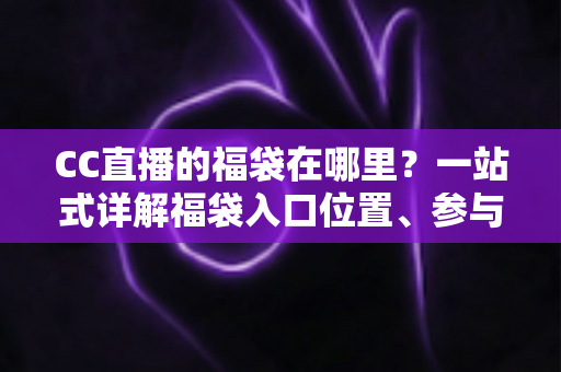 CC直播的福袋在哪里？一站式详解福袋入口位置、参与方法与中奖技巧的实用指南